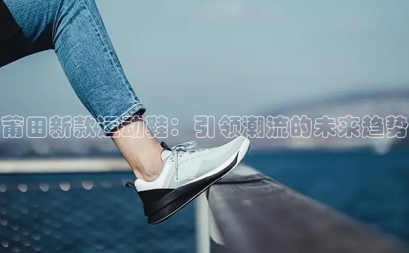 莆田新款运动鞋：引领潮流的未来趋势