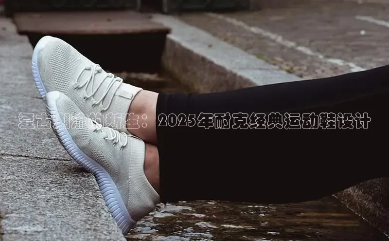复古潮流的新生：2025年耐克经典运动鞋设计